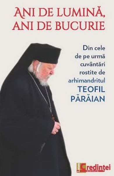 Ani de lumină, ani de bucurie: Din cele de pe urmă cuvântari rostite de arhimandritul Teofil Pârâian