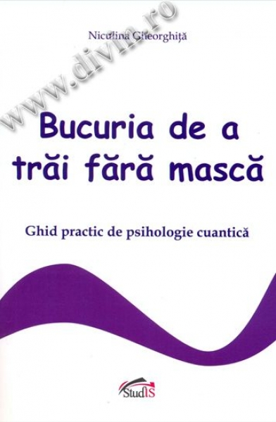 Bucuria de a trăi fără mască. Ghid practic de psihologie cuantică