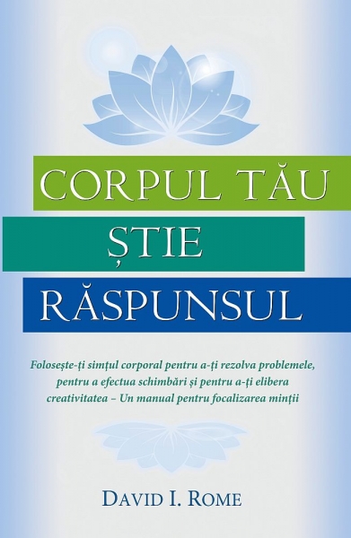 Corpul tău știe răspunsul: Folosește-ți simțul corporal pentru a-ți rezolva problemele, pentru a efectua schimbări și pentru a-ți elibera creativitatea – Un manual pentru focalizarea minții