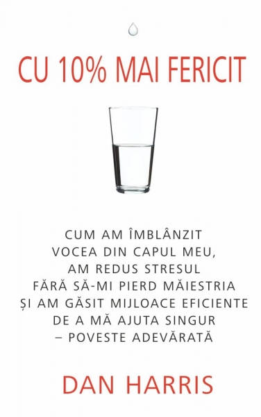 Cu 10% mai fericit: Cum am îmblânzit vocea din capul meu, am redus stresul fără să-mi pierd măiestria și am găsit mijloace eficiente de a mă ajuta singur – Poveste adevărată