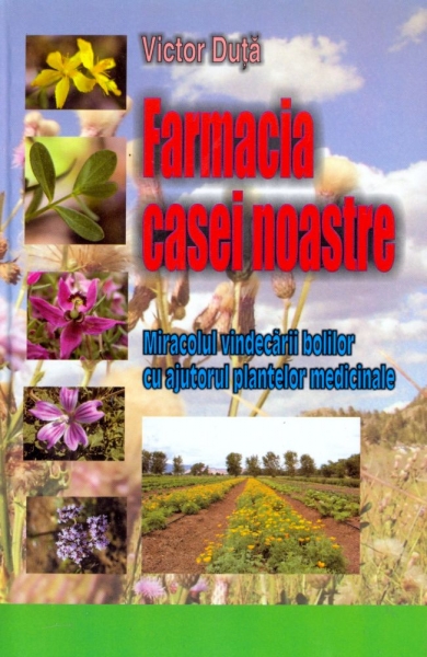 Farmacia casei noastre. Miracolul vindecării bolilor cu ajutorul plantelor medicinale