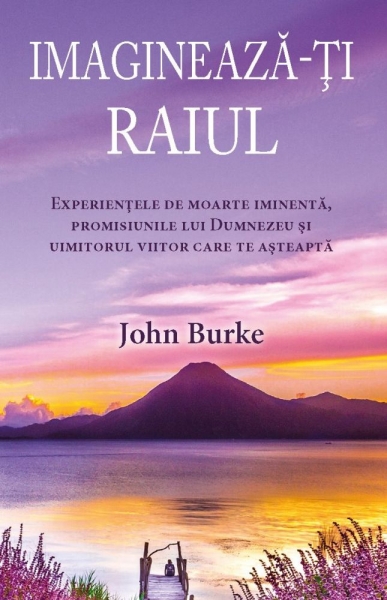 Imaginează-ți raiul: Experiențele de moarte iminentă, promisiunile lui Dumnezeu și uimitorul viitor care te așteaptă