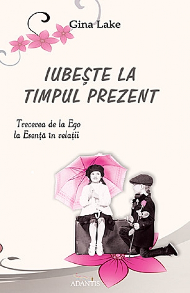 Iubește la timpul prezent. Trecerea de la Ego la Esență în relații