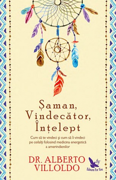 Șaman, vindecător, înțelept: Cum să te vindeci și cum să îi vindeci pe ceilalți folosind medicina energetică a amerindienilor